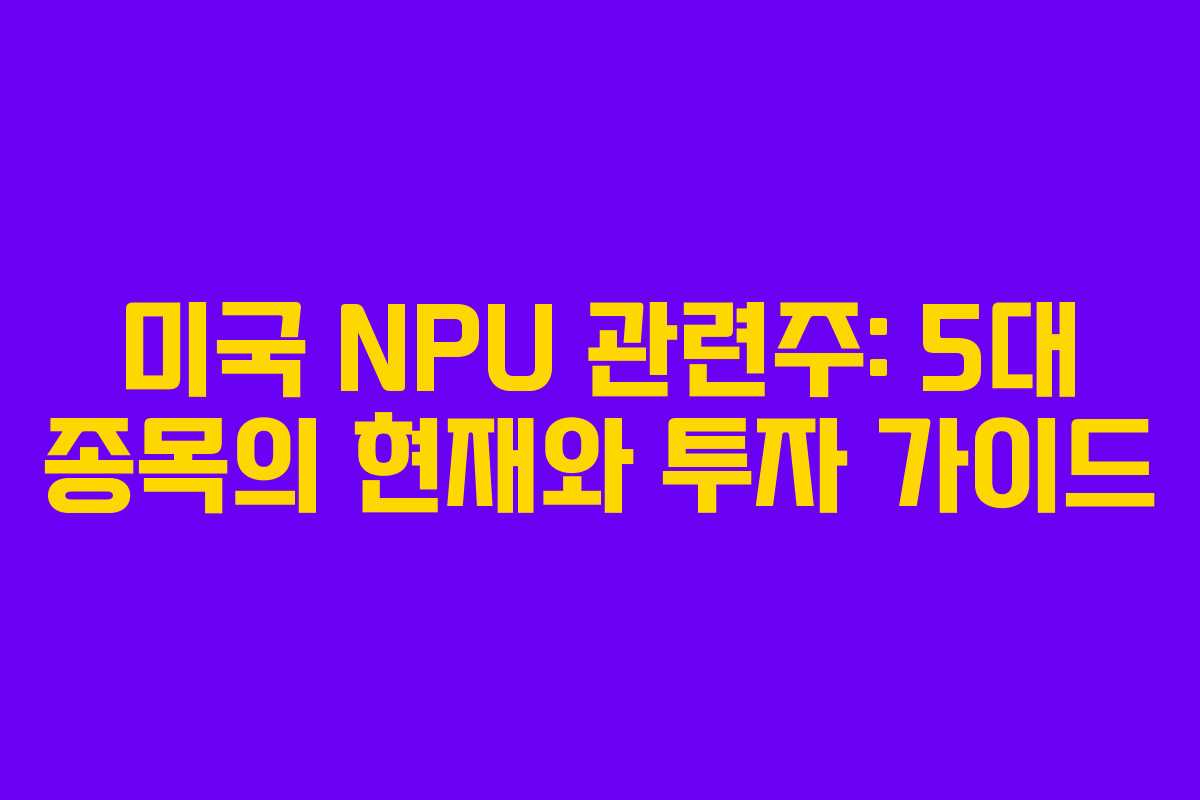 미국 NPU 관련주: 5대 종목의 현재와 투자 가이드