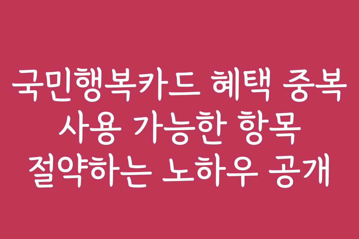 국민행복카드 혜택 중복 사용 가능한 항목 절약하는 노하우 공개