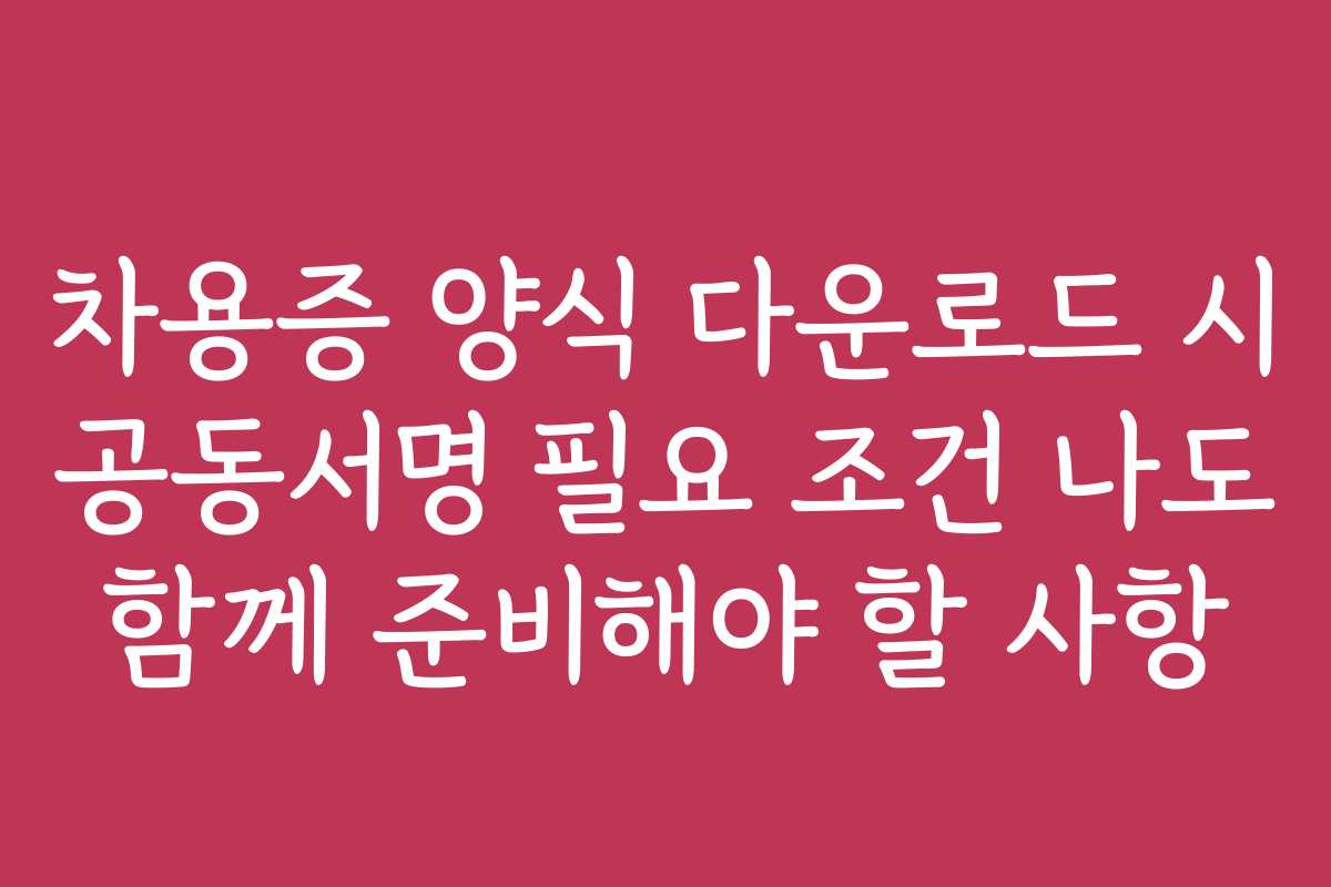 차용증 양식 다운로드 시 공동서명 필요 조건 나도 함께 준비해야 할 사항