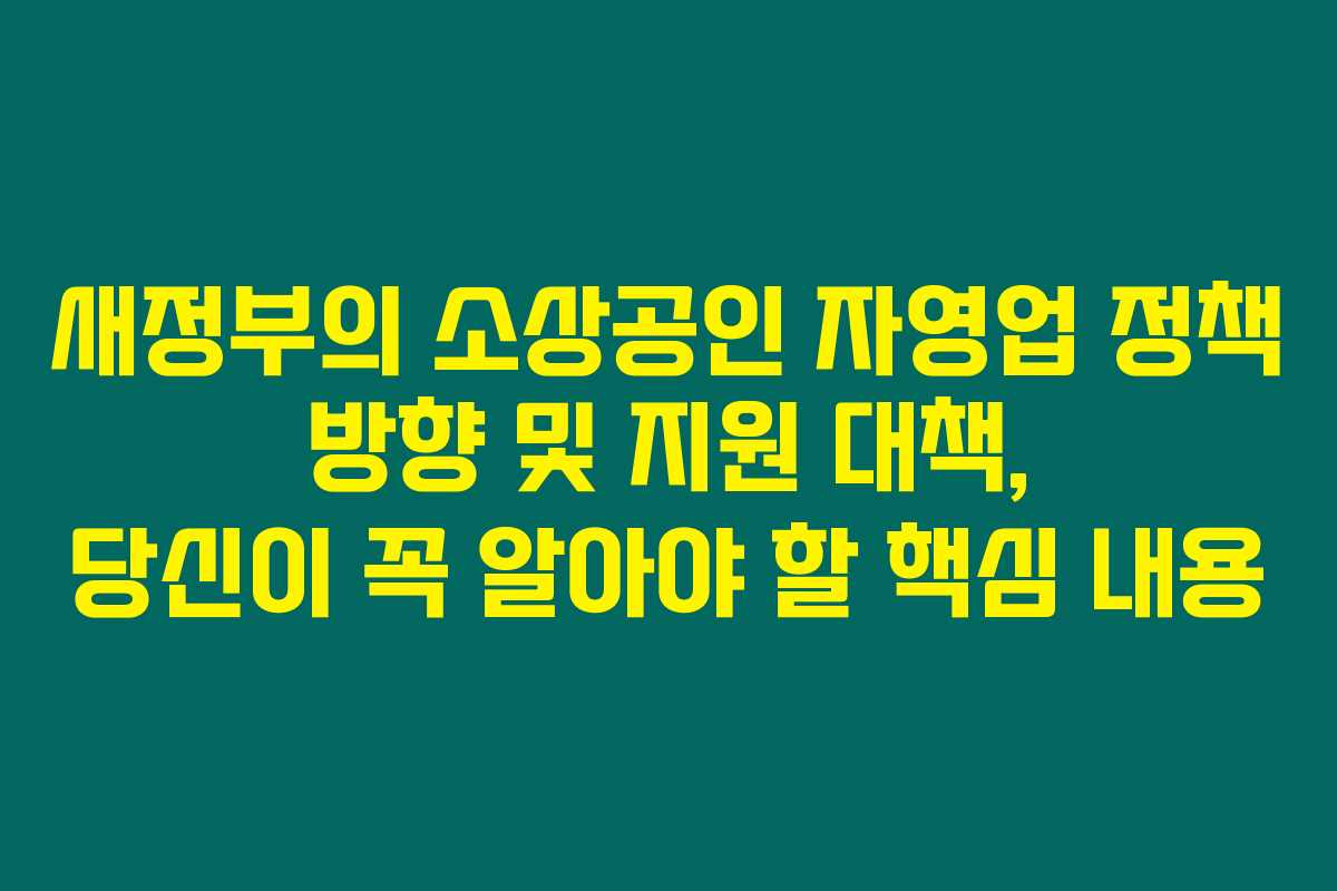 새정부의 소상공인 자영업 정책 방향 및 지원 대책, 당신이 꼭 알아야 할 핵심 내용