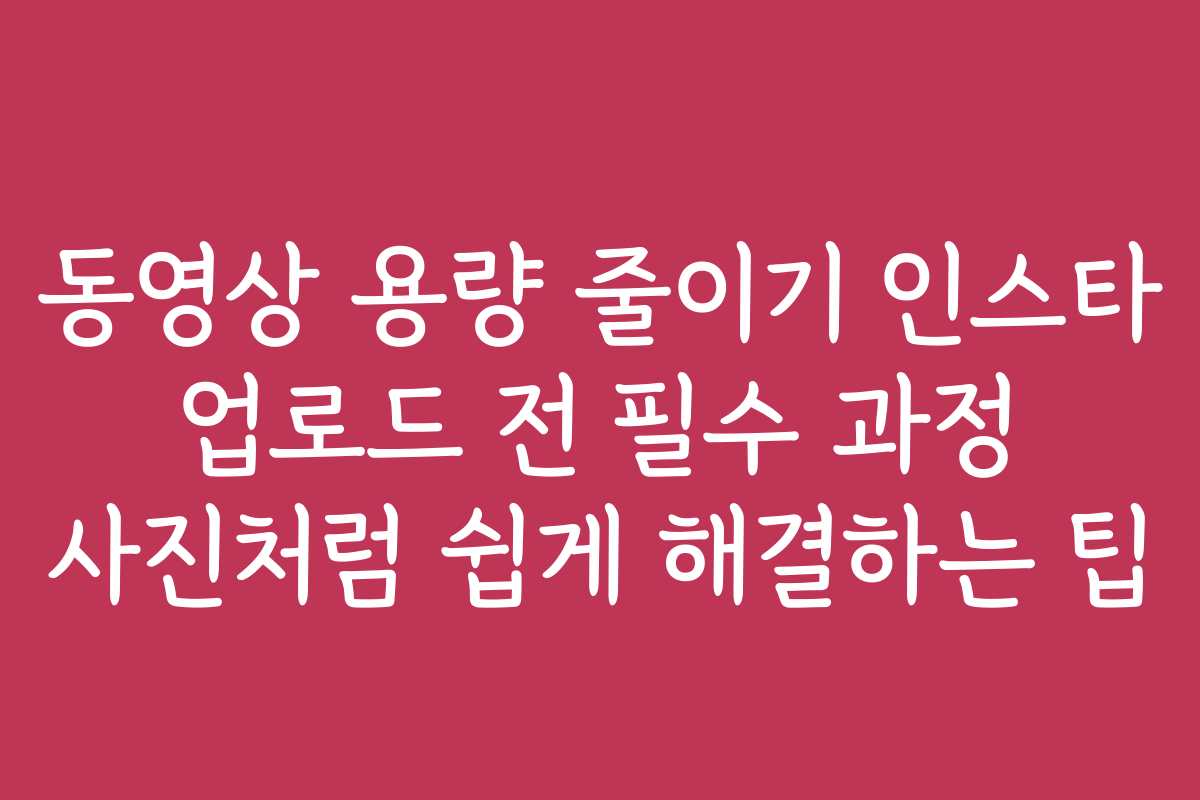 동영상 용량 줄이기 인스타 업로드 전 필수 과정 사진처럼 쉽게 해결하는 팁