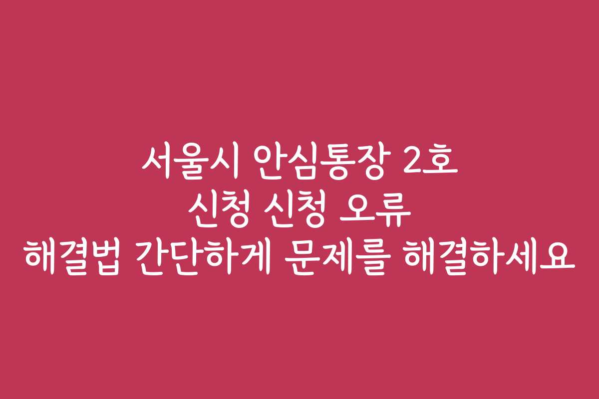 서울시 안심통장 2호 신청 신청 오류 해결법 간단하게 문제를 해결하세요