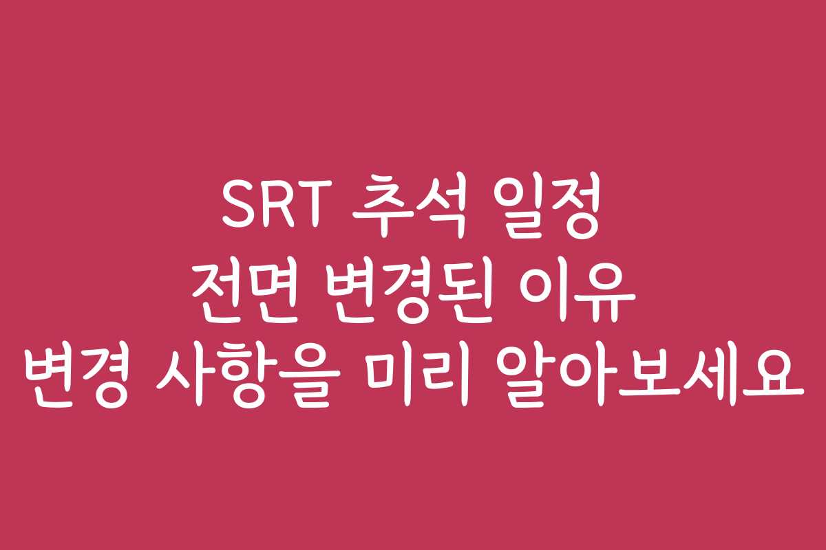 SRT 추석 일정 전면 변경된 이유 변경 사항을 미리 알아보세요