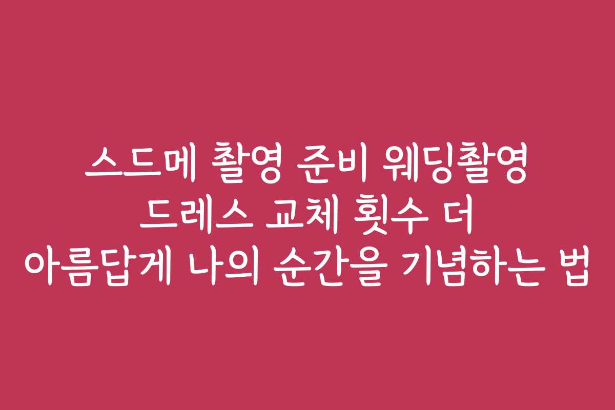 스드메 촬영 준비 웨딩촬영 드레스 교체 횟수 더 아름답게 나의 순간을 기념하는 법