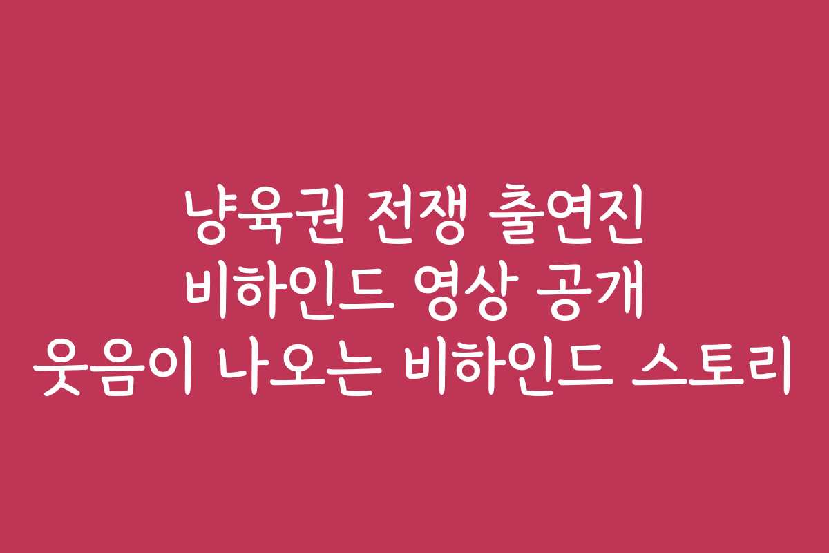 냥육권 전쟁 출연진 비하인드 영상 공개 웃음이 나오는 비하인드 스토리