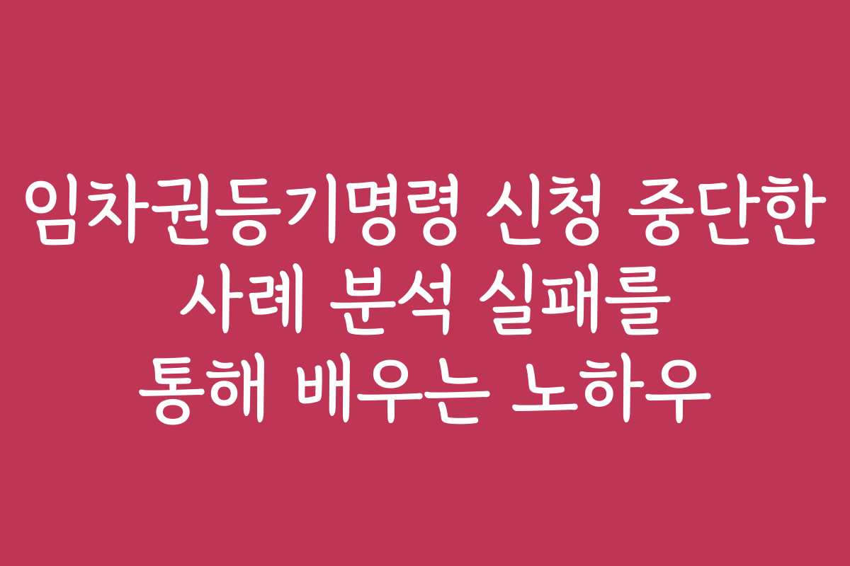 임차권등기명령 신청 중단한 사례 분석 실패를 통해 배우는 노하우