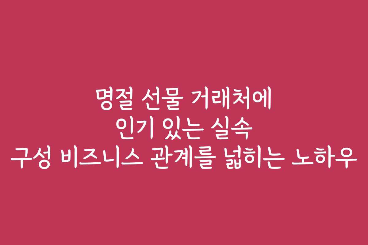 명절 선물 거래처에 인기 있는 실속 구성 비즈니스 관계를 넓히는 노하우
