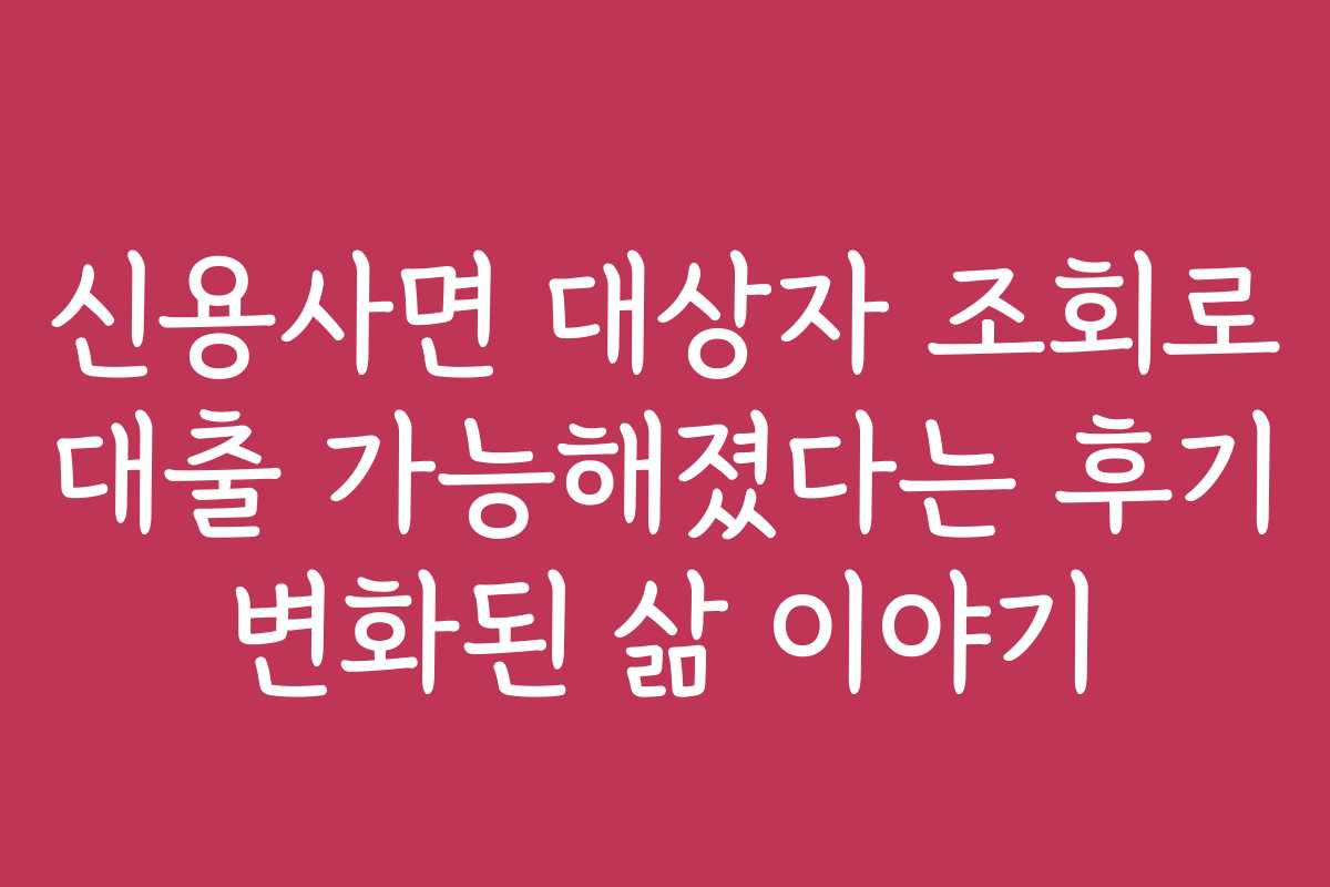 신용사면 대상자 조회로 대출 가능해졌다는 후기 변화된 삶 이야기