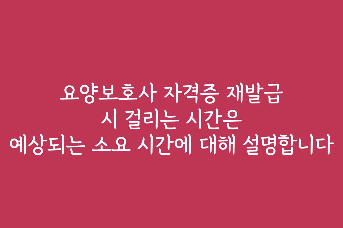 요양보호사 자격증 재발급 시 걸리는 시간은 예상되는 소요 시간에 대해 설명합니다