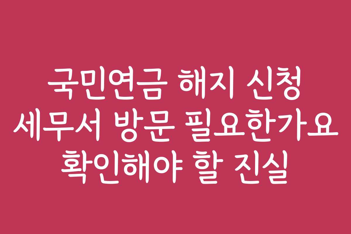 국민연금 해지 신청 세무서 방문 필요한가요 확인해야 할 진실