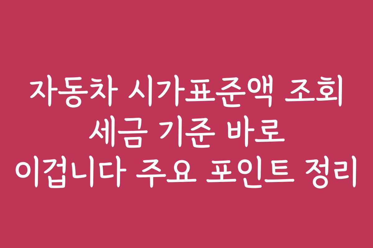 자동차 시가표준액 조회 세금 기준 바로 이겁니다 주요 포인트 정리