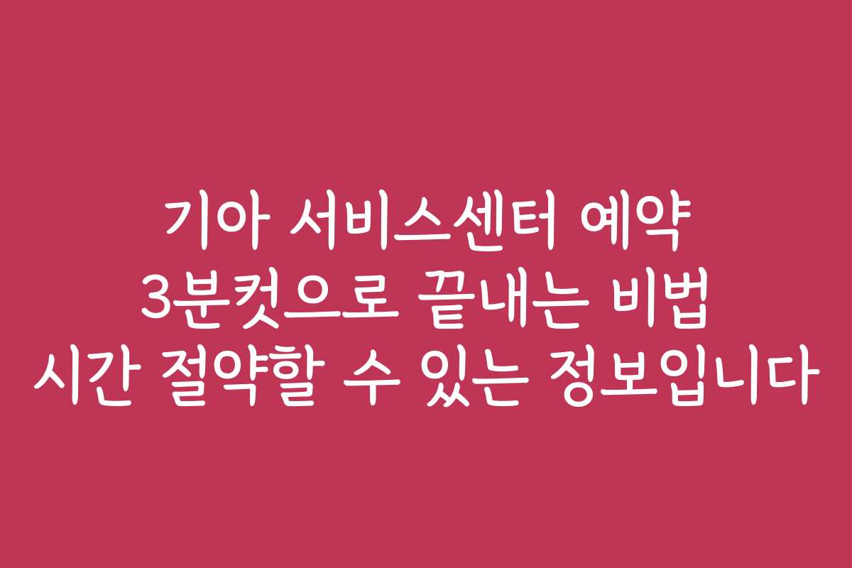 기아 서비스센터 예약 3분컷으로 끝내는 비법 시간 절약할 수 있는 정보입니다