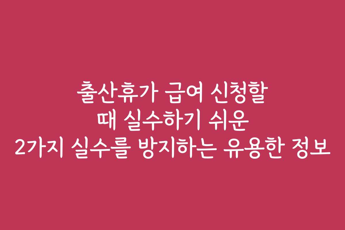 출산휴가 급여 신청할 때 실수하기 쉬운 2가지 실수를 방지하는 유용한 정보