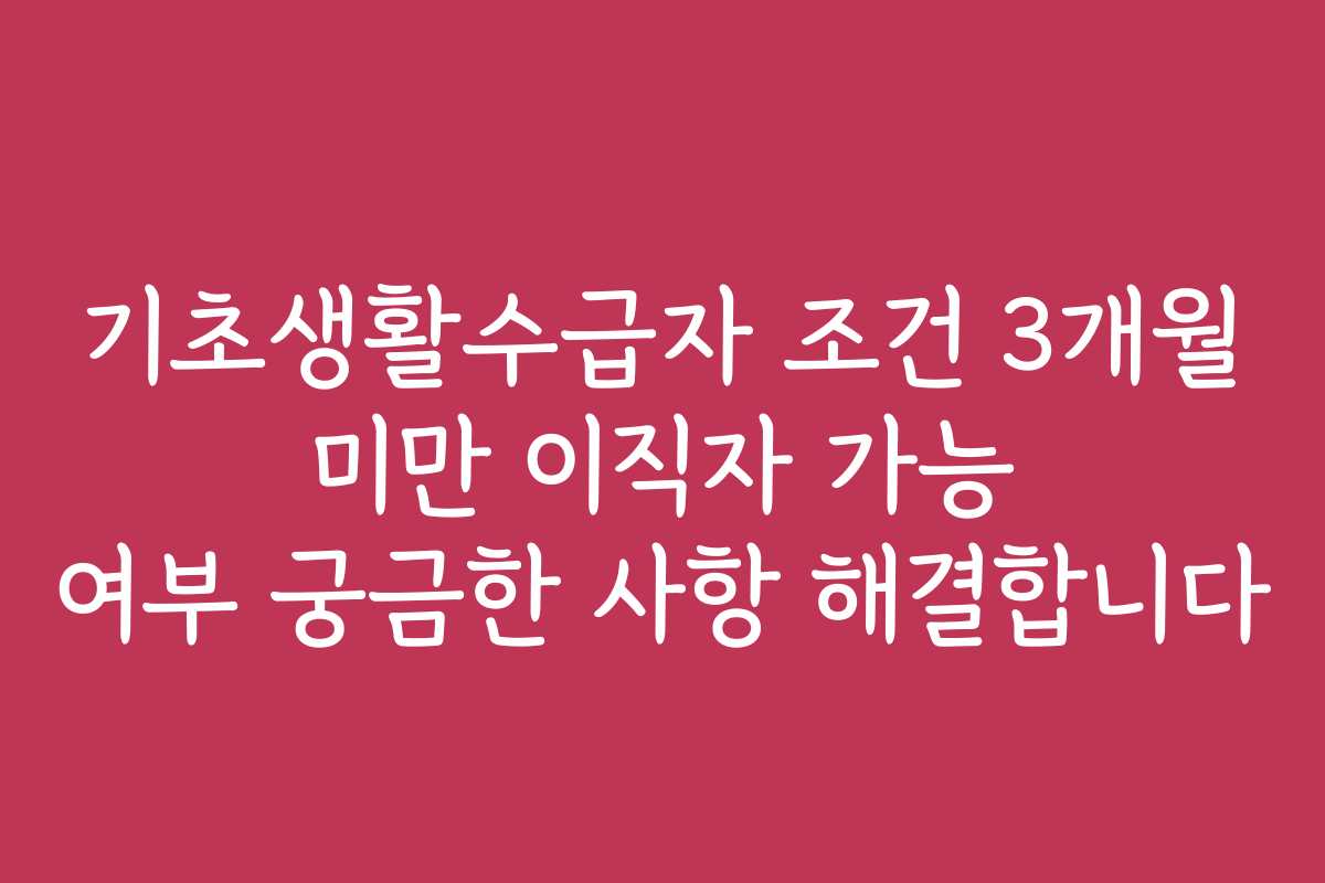 기초생활수급자 조건 3개월 미만 이직자 가능 여부 궁금한 사항 해결합니다