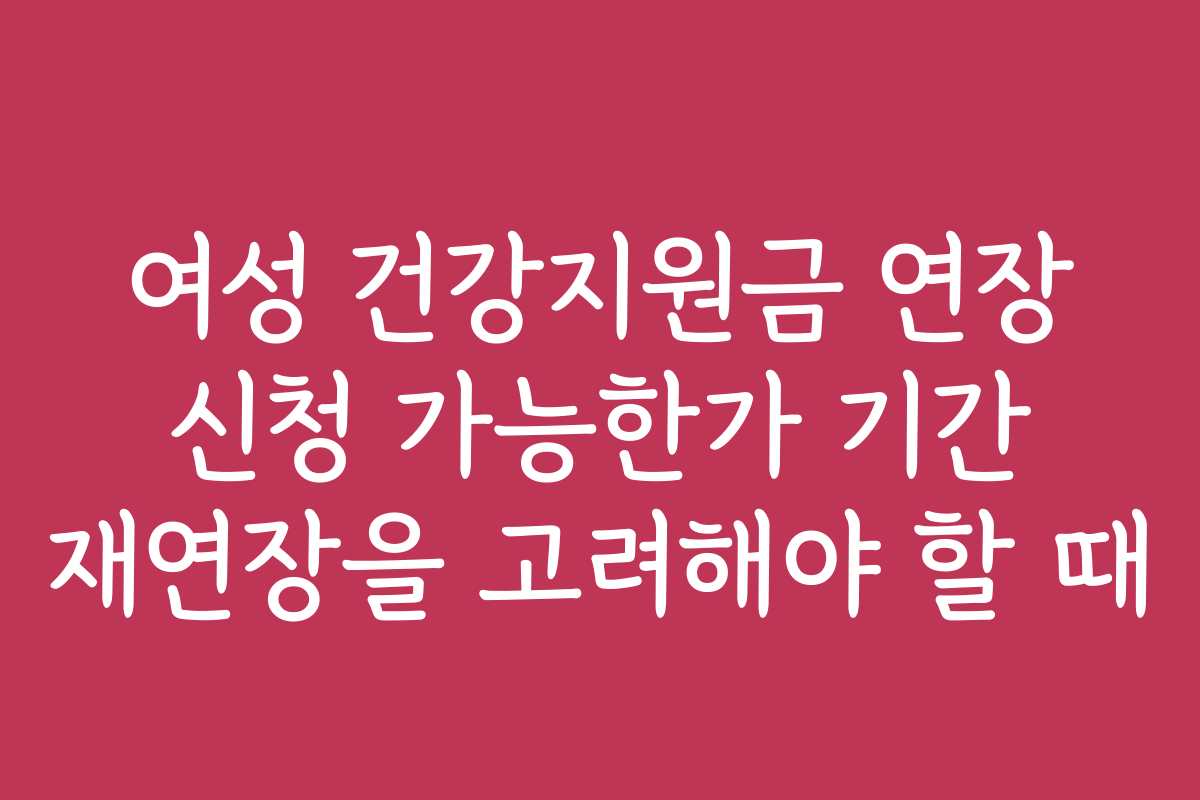 여성 건강지원금 연장 신청 가능한가 기간 재연장을 고려해야 할 때