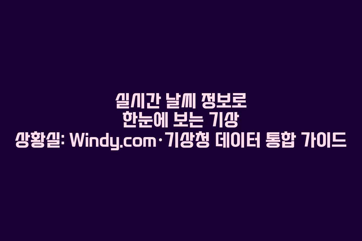 실시간 날씨 정보로 한눈에 보는 기상 상황실: Windy.com·기상청 데이터 통합 가이드