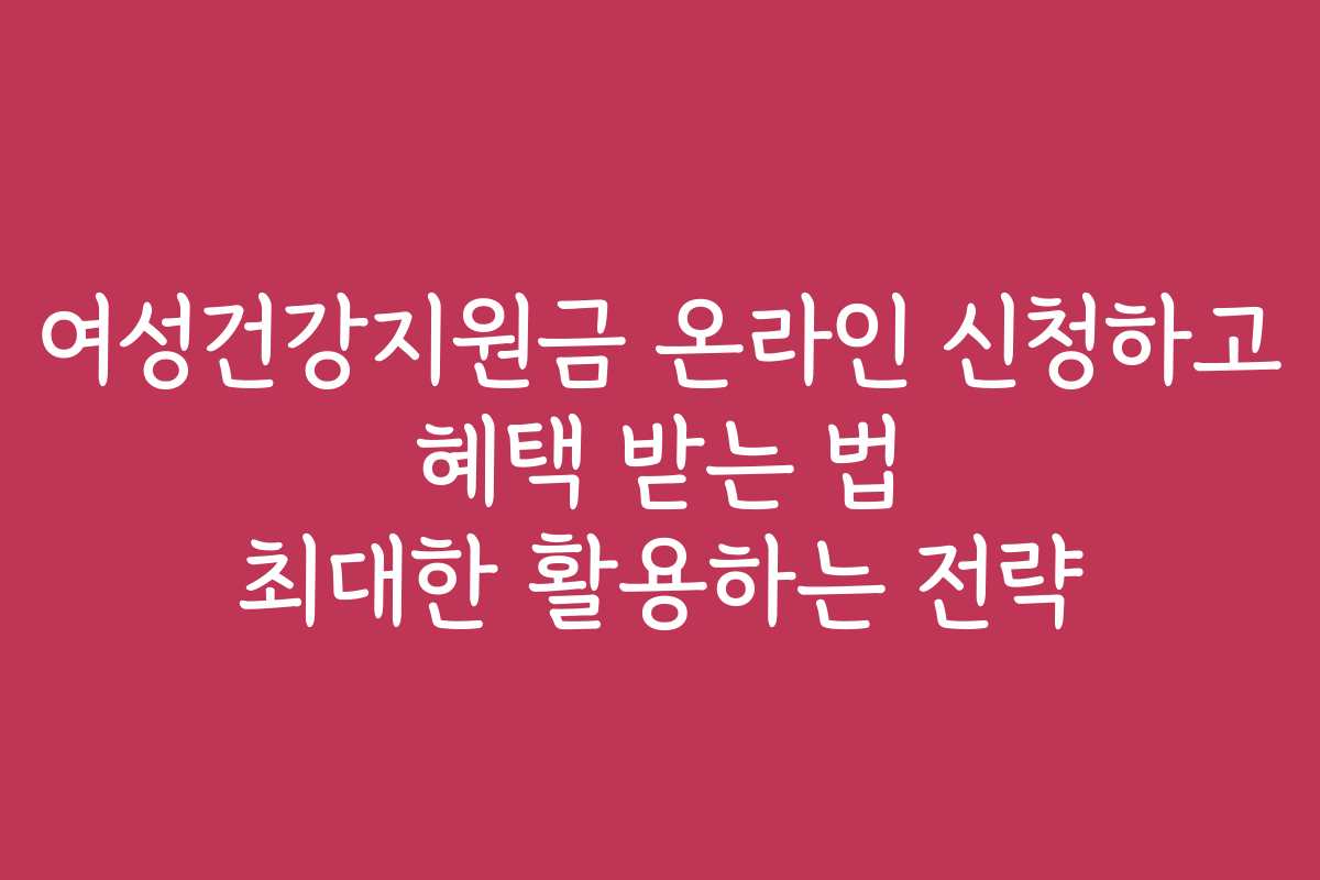 여성건강지원금 온라인 신청하고 혜택 받는 법 최대한 활용하는 전략