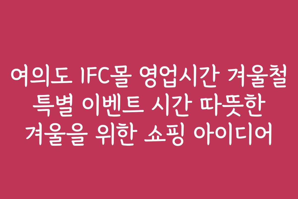 여의도 IFC몰 영업시간 겨울철 특별 이벤트 시간 따뜻한 겨울을 위한 쇼핑 아이디어
