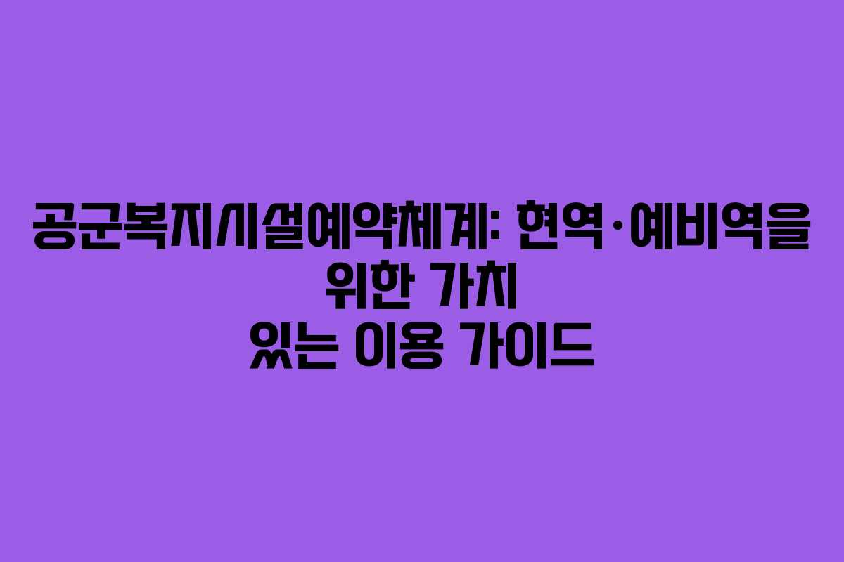 공군복지시설예약체계: 현역·예비역을 위한 가치 있는 이용 가이드