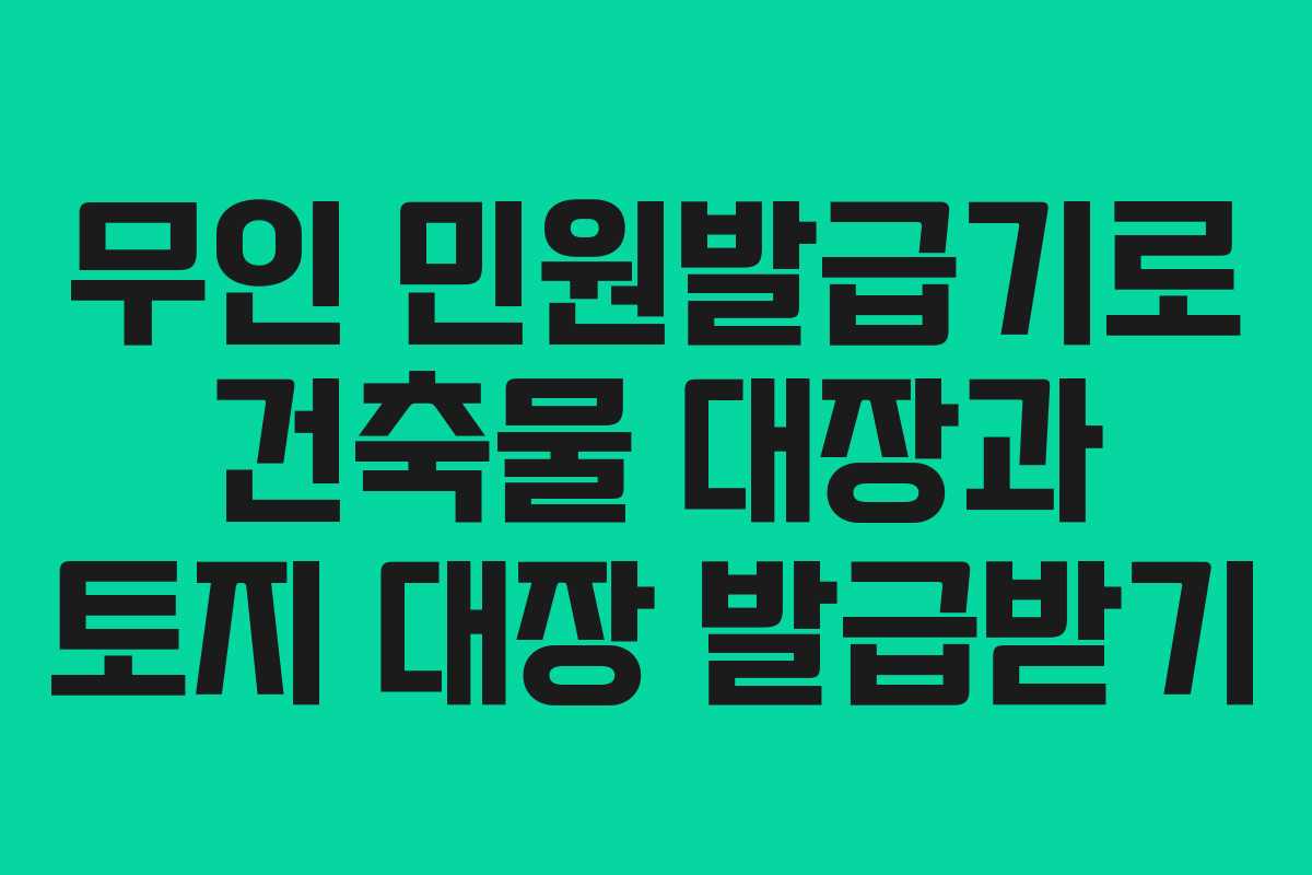 무인 민원발급기로 건축물 대장과 토지 대장 발급받기