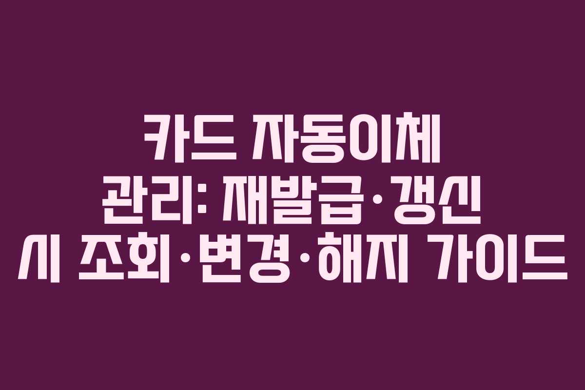 카드 자동이체 관리: 재발급·갱신 시 조회·변경·해지 가이드