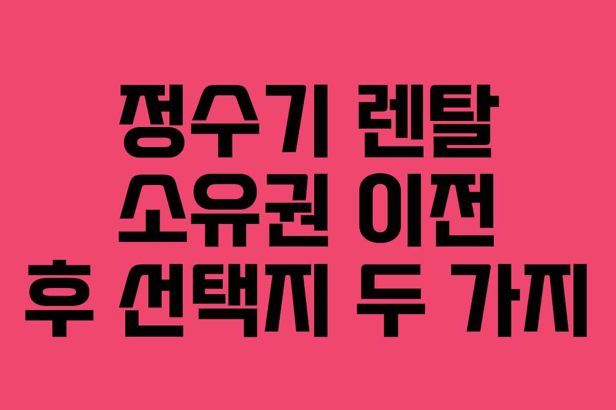 정수기 렌탈 소유권 이전 후 선택지 두 가지