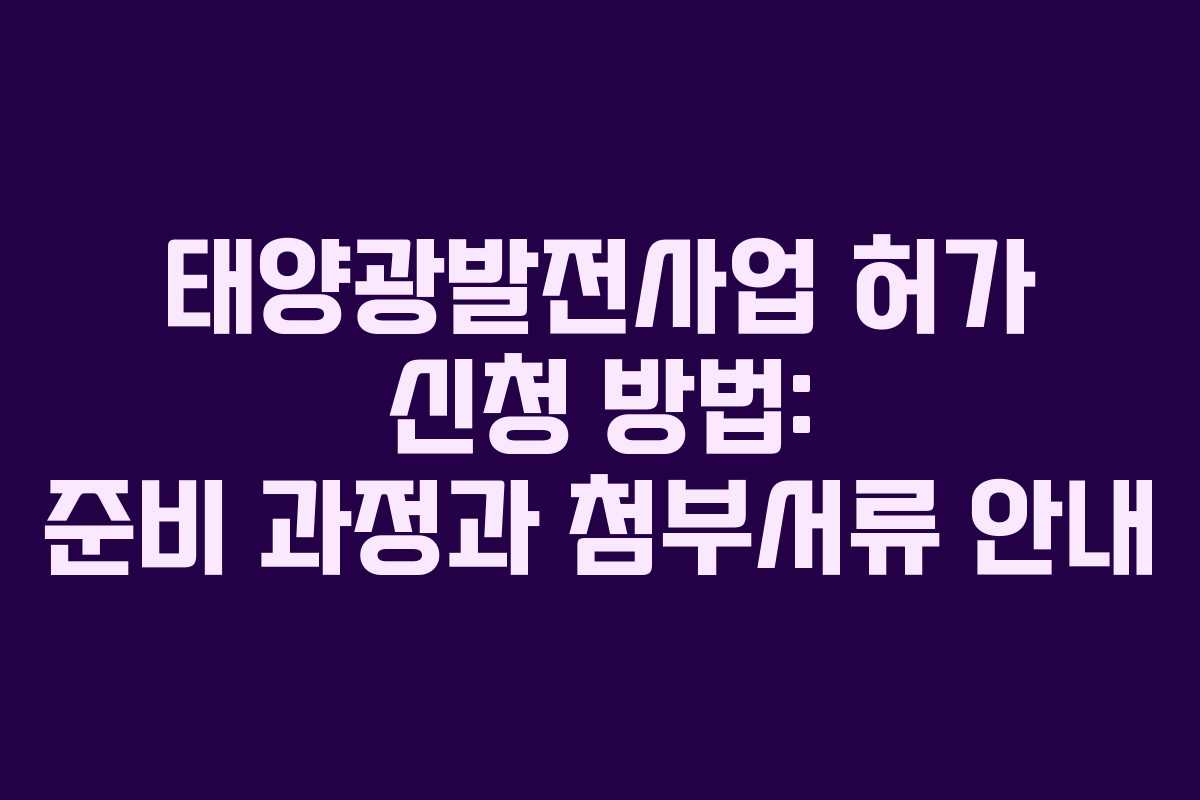 태양광발전사업 허가 신청 방법: 준비 과정과 첨부서류 안내