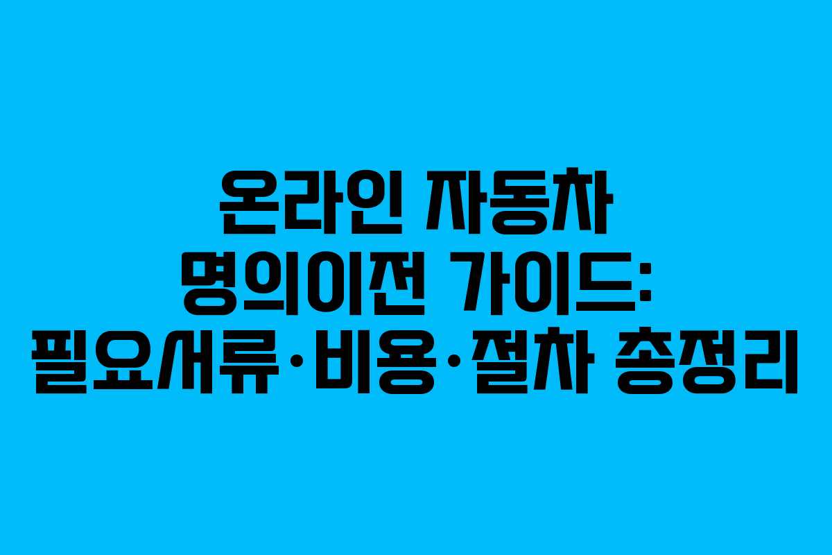온라인 자동차 명의이전 가이드: 필요서류·비용·절차 총정리