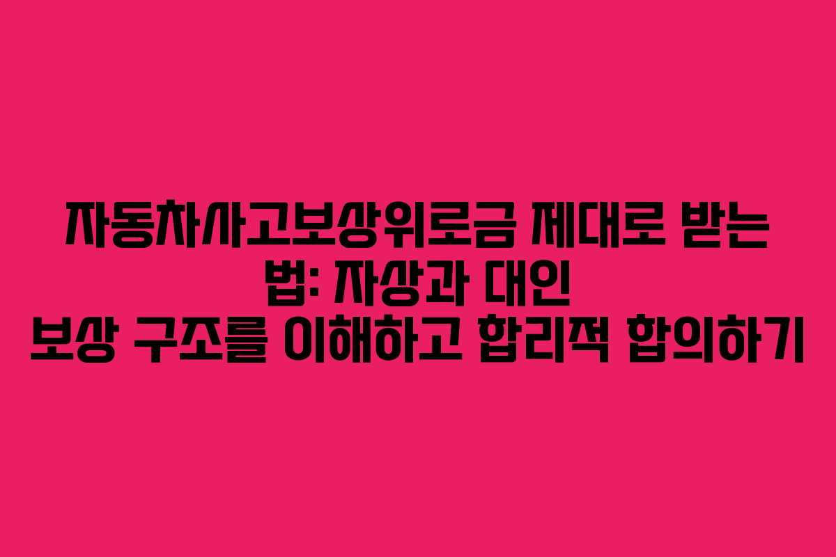 자동차사고보상위로금 제대로 받는 법: 자상과 대인 보상 구조를 이해하고 합리적 합의하기