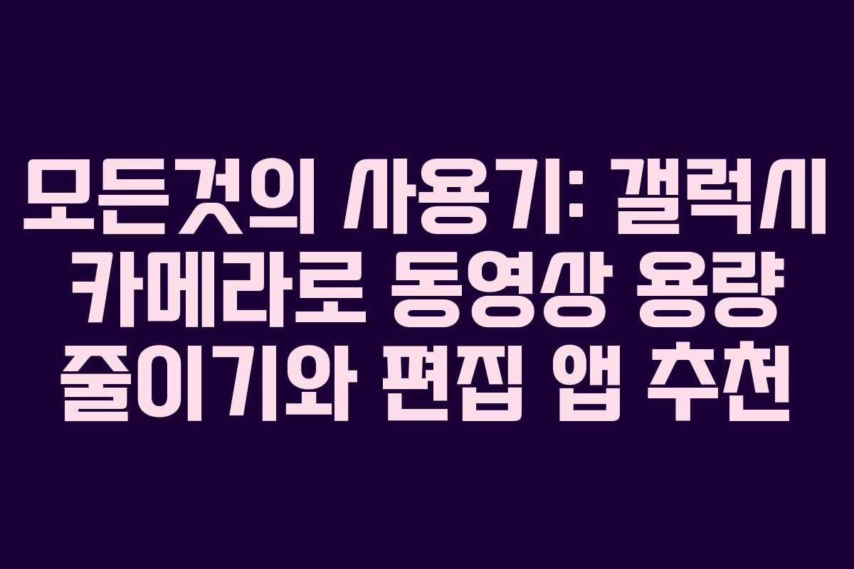모든것의 사용기: 갤럭시 카메라로 동영상 용량 줄이기와 편집 앱 추천