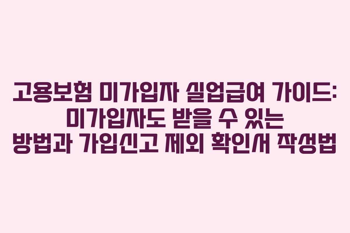 고용보험 미가입자 실업급여 가이드: 미가입자도 받을 수 있는 방법과 가입신고 제외 확인서 작성법