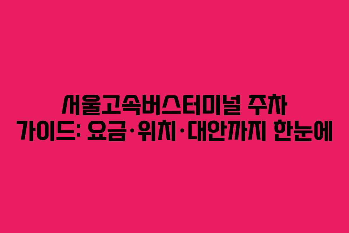 서울고속버스터미널 주차 가이드: 요금·위치·대안까지 한눈에