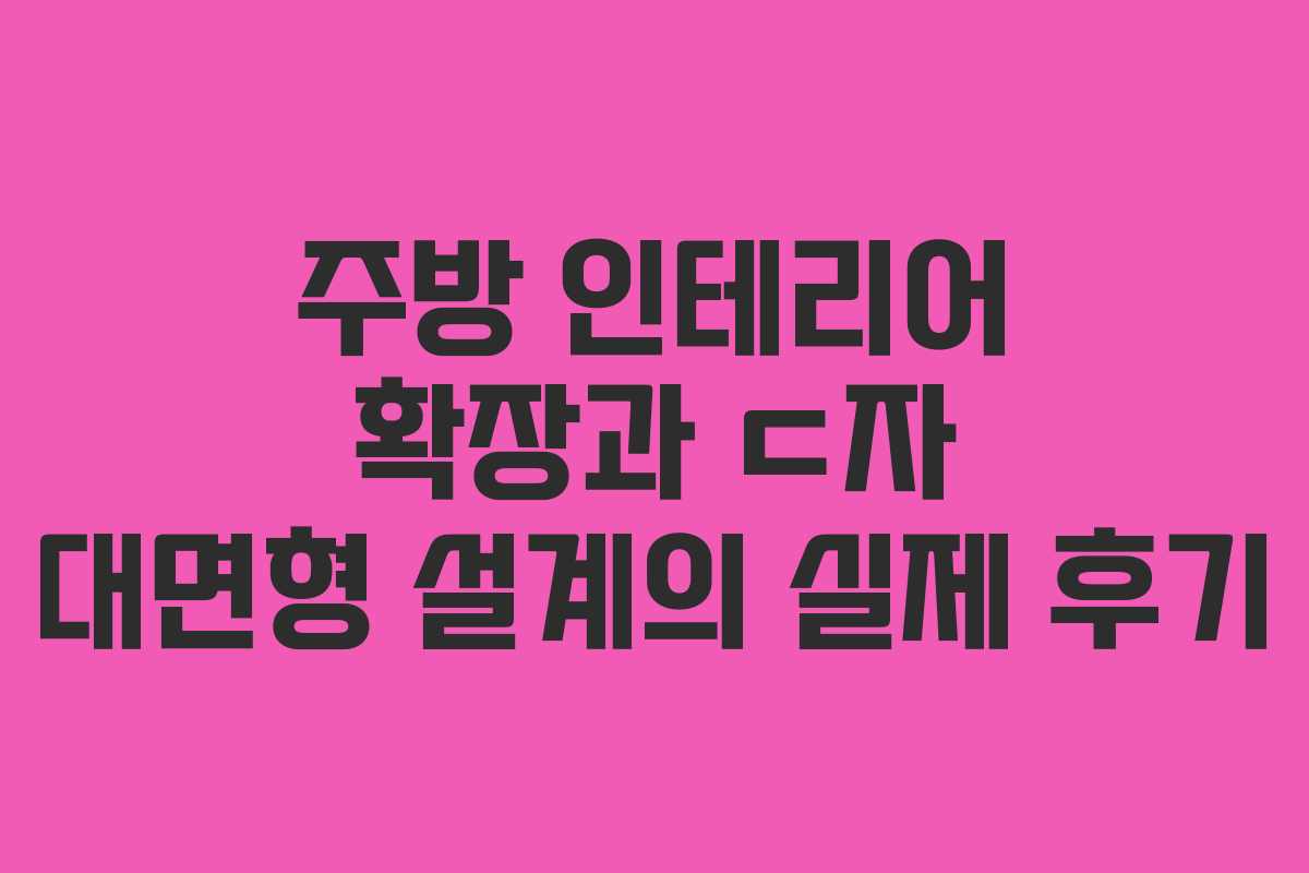 주방 인테리어 확장과 ㄷ자 대면형 설계의 실제 후기