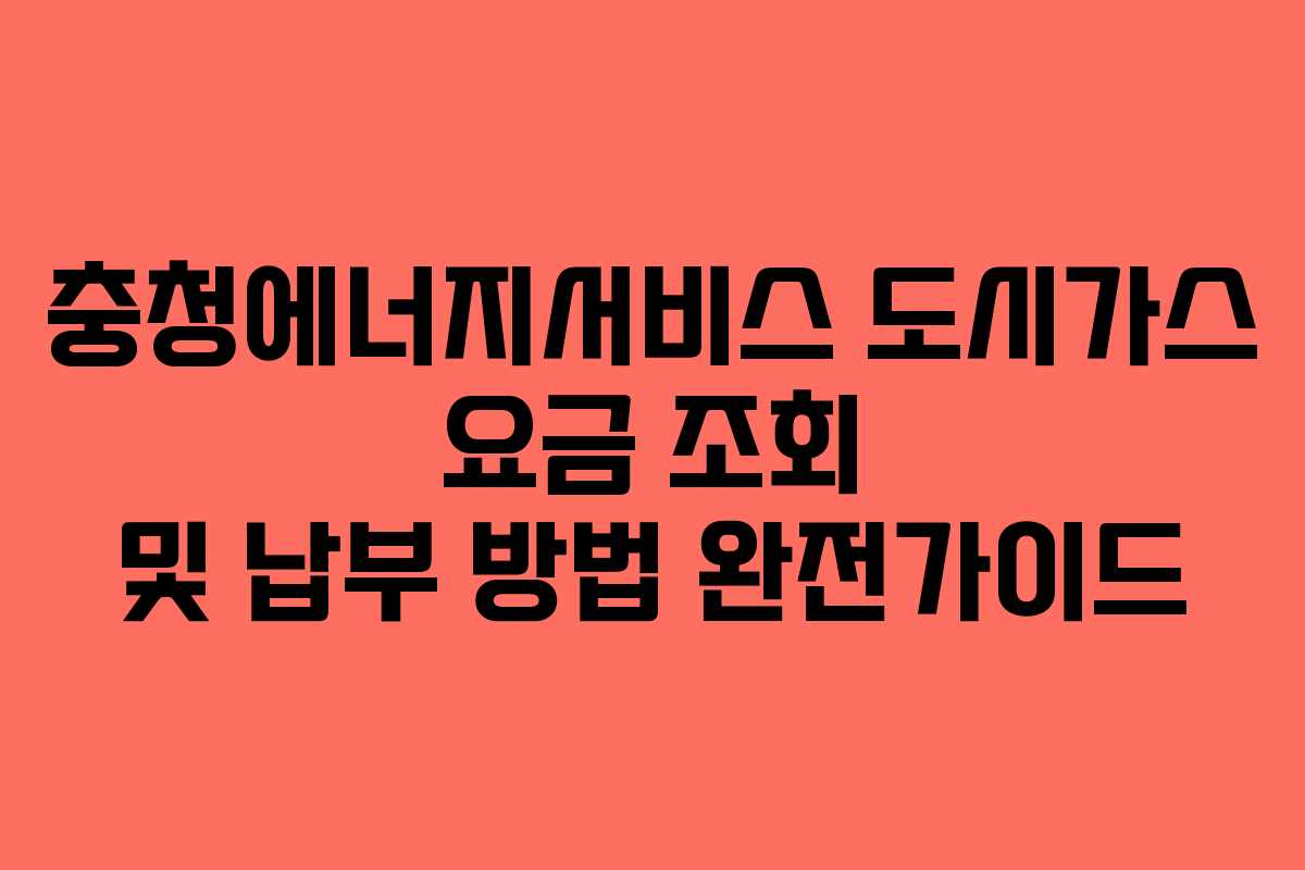 충청에너지서비스 도시가스 요금 조회 및 납부 방법 완전가이드