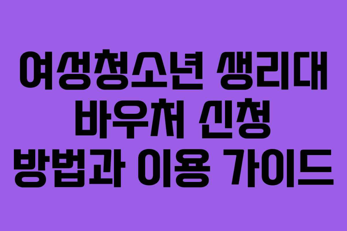 여성청소년 생리대 바우처 신청 방법과 이용 가이드