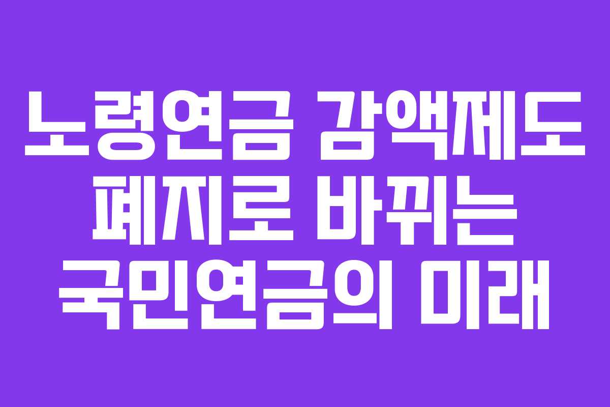 노령연금 감액제도 폐지로 바뀌는 국민연금의 미래