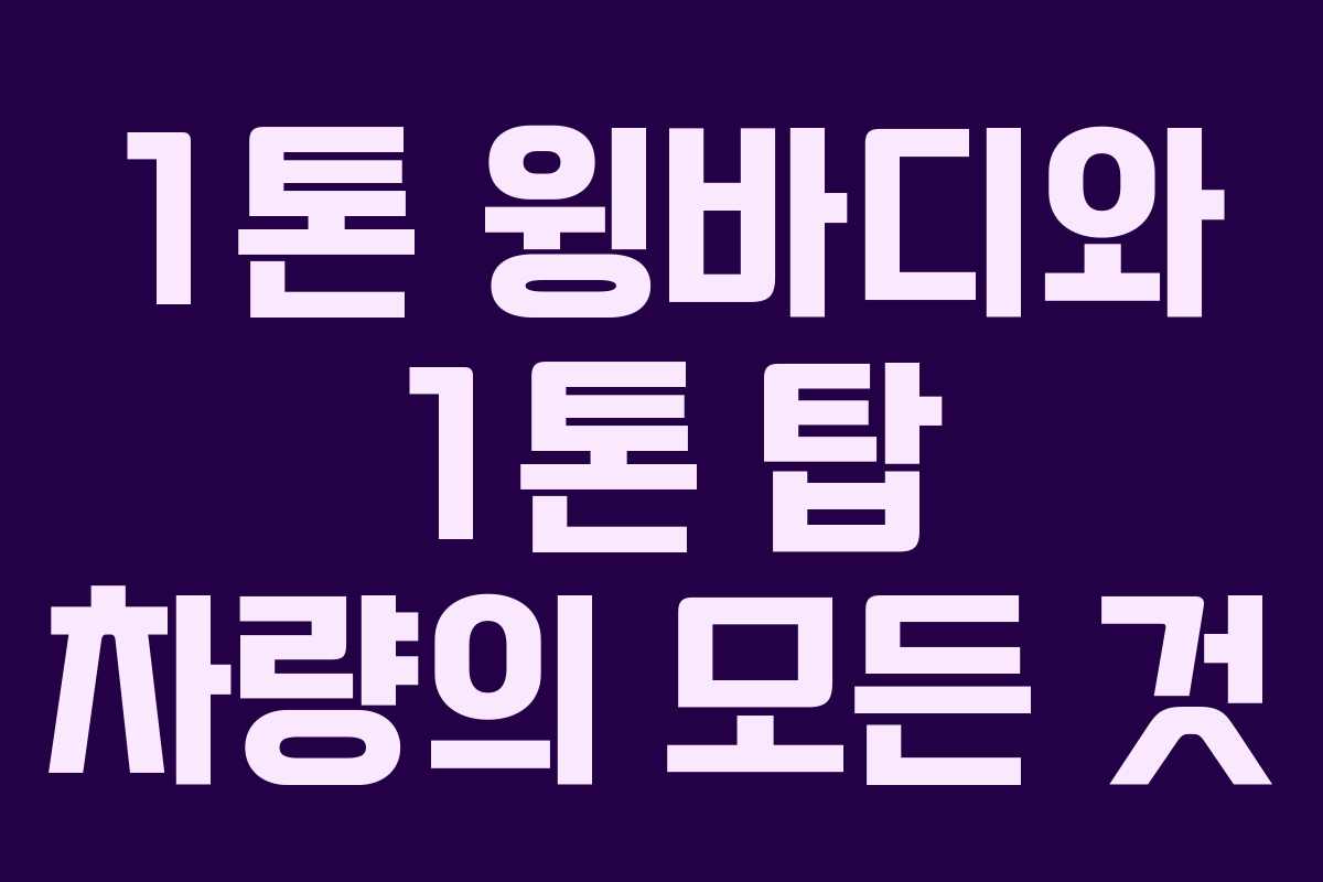 1톤 윙바디와 1톤 탑 차량의 모든 것