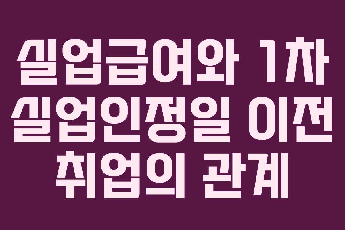 실업급여와 1차 실업인정일 이전 취업의 관계