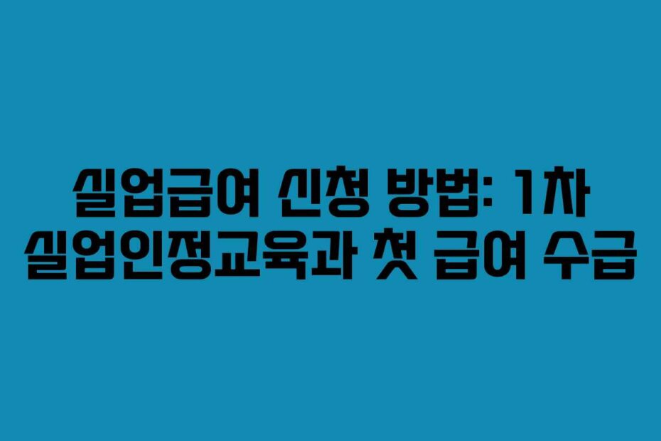 실업급여 신청 방법: 1차 실업인정교육과 첫 급여 수급