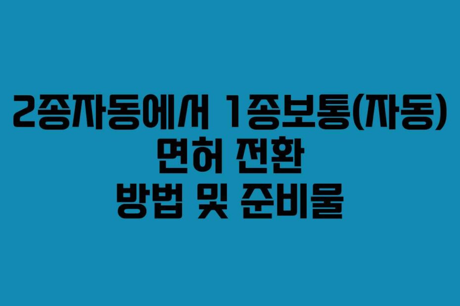 2종자동에서 1종보통(자동) 면허 전환 방법 및 준비물