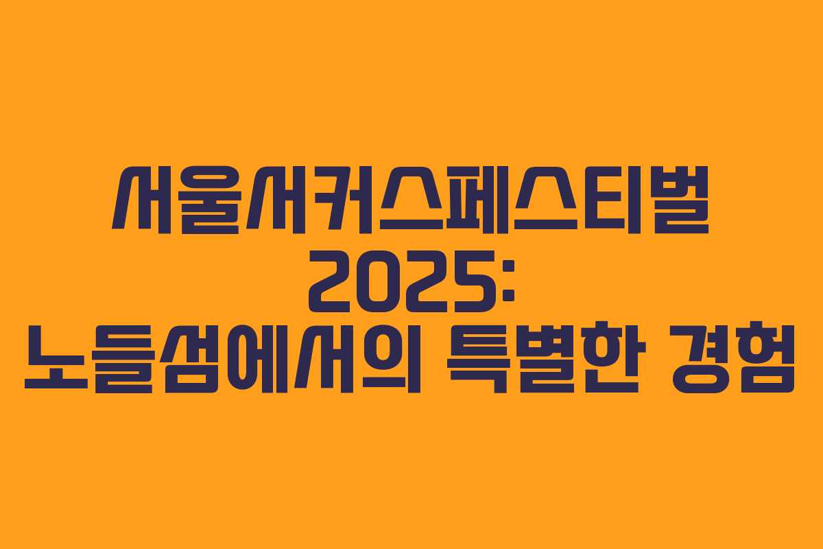 서울서커스페스티벌 2025: 노들섬에서의 특별한 경험