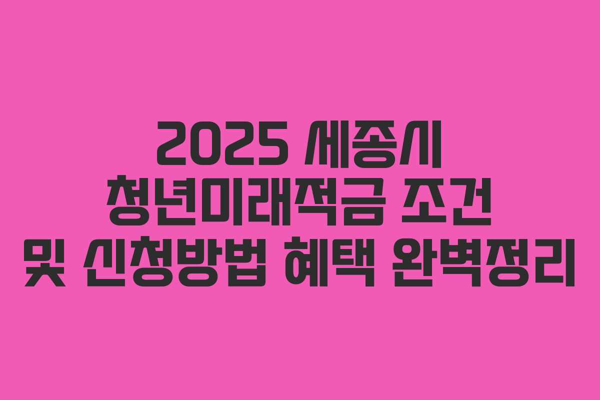 2025 세종시 청년미래적금 조건 및 신청방법 혜택 완벽정리