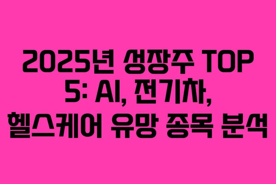 2025년 성장주 TOP 5: AI, 전기차, 헬스케어 유망 종목 분석
