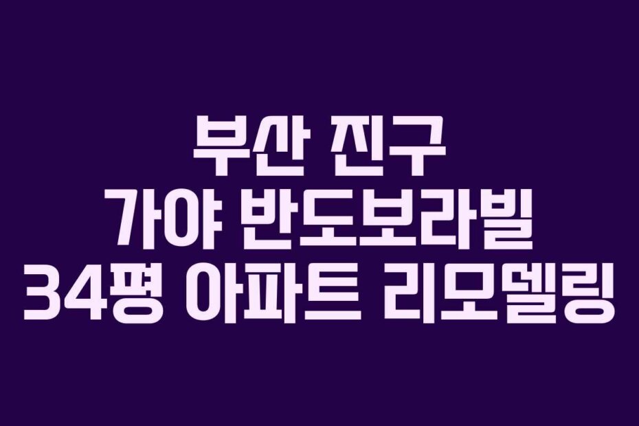 부산 진구 가야 반도보라빌 34평 아파트 리모델링