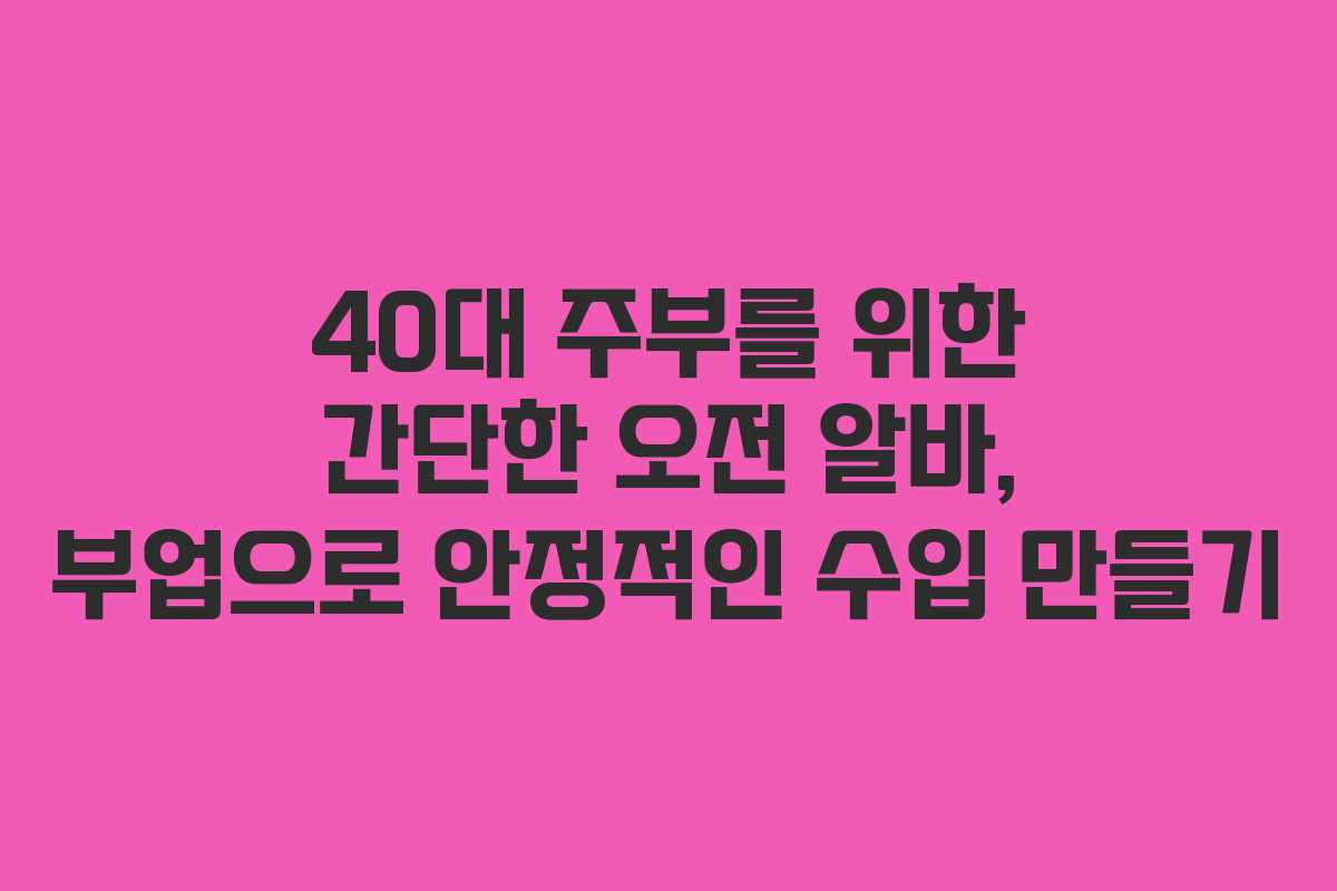 40대 주부를 위한 간단한 오전 알바, 부업으로 안정적인 수입 만들기