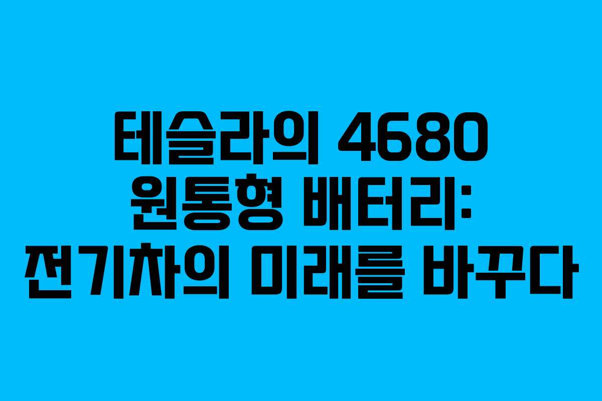 테슬라의 4680 원통형 배터리: 전기차의 미래를 바꾸다