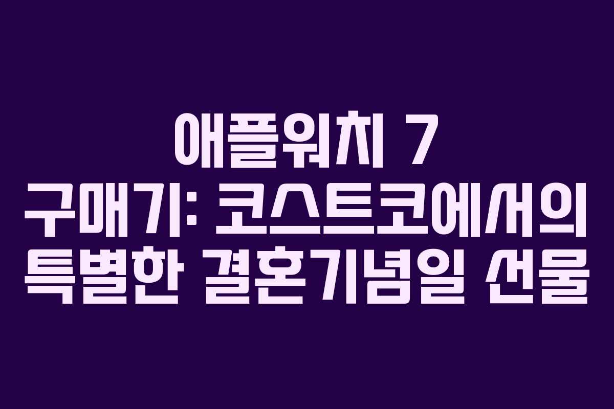 애플워치 7 구매기: 코스트코에서의 특별한 결혼기념일 선물