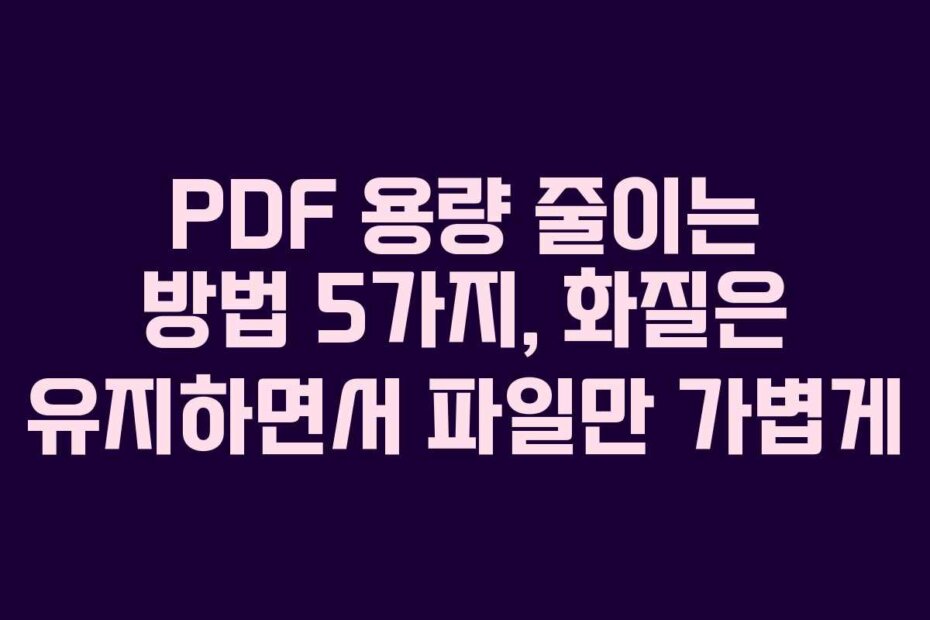 PDF 용량 줄이는 방법 5가지, 화질은 유지하면서 파일만 가볍게