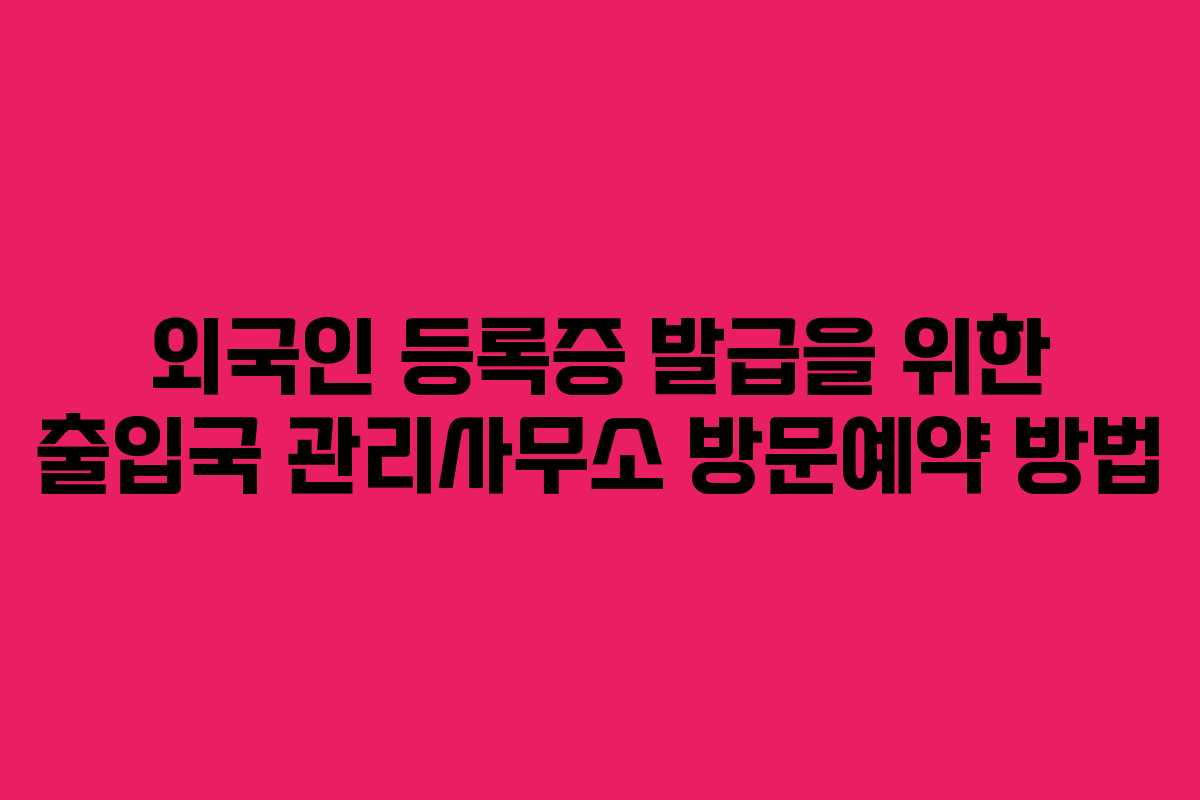외국인 등록증 발급을 위한 출입국 관리사무소 방문예약 방법