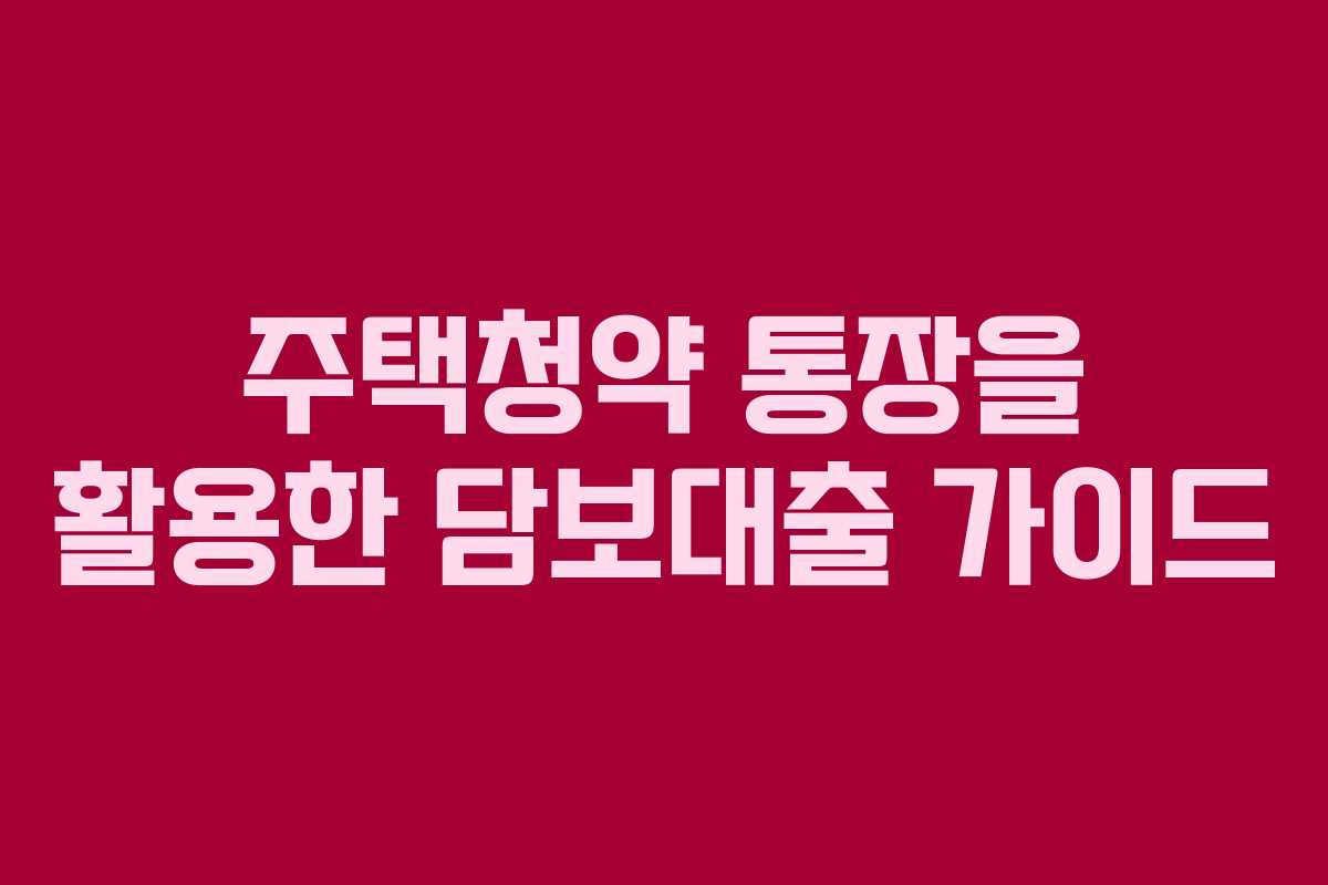주택청약 통장을 활용한 담보대출 가이드